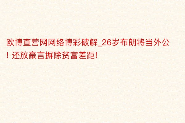 欧博直营网网络博彩破解_26岁布朗将当外公! 还放豪言摒除贫富差距!