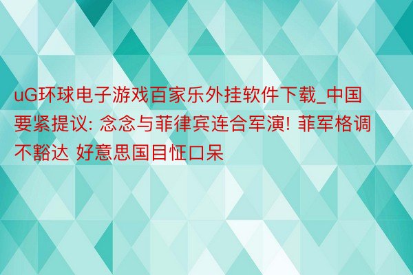 uG环球电子游戏百家乐外挂软件下载_中国要紧提议: 念念与菲律宾连合军演! 菲军格调不豁达 好意思国目怔口呆