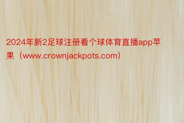 2024年新2足球注册看个球体育直播app苹果（www.crownjackpots.com）