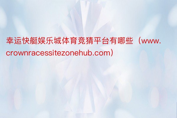 幸运快艇娱乐城体育竞猜平台有哪些（www.crownracessitezonehub.com）