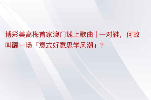 博彩美高梅首家澳门线上歌曲 | 一对鞋，何故叫醒一场「意式好意思学风潮」？