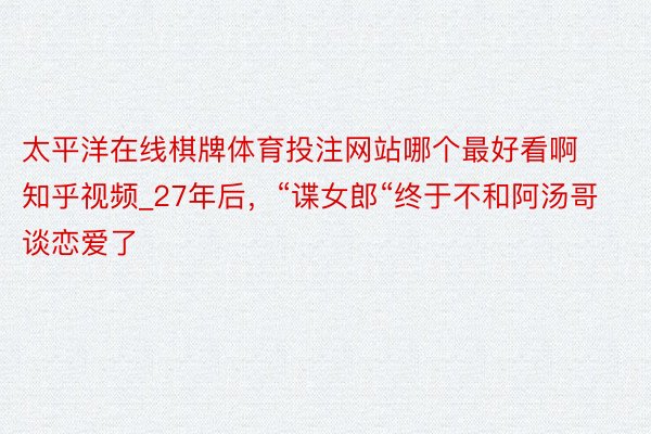 太平洋在线棋牌体育投注网站哪个最好看啊知乎视频_27年后，“谍女郎“终于不和阿汤哥谈恋爱了