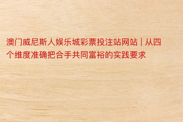 澳门威尼斯人娱乐城彩票投注站网站 | 从四个维度准确把合手共同富裕的实践要求