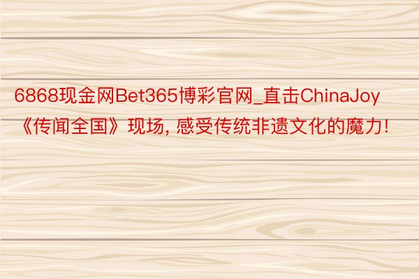 6868现金网Bet365博彩官网_直击ChinaJoy《传闻全国》现场, 感受传统非遗文化的魔力!