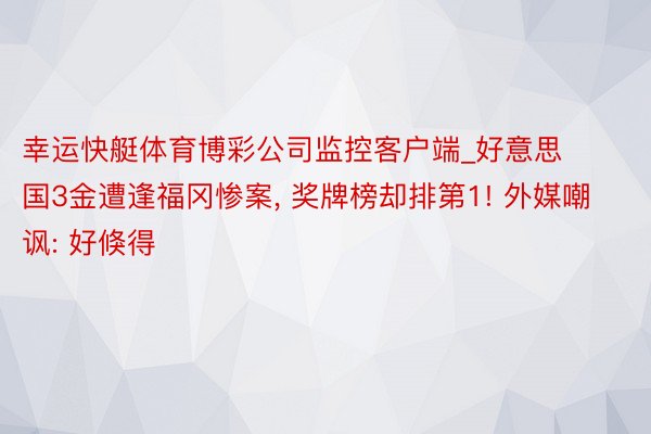 幸运快艇体育博彩公司监控客户端_好意思国3金遭逢福冈惨案, 奖牌榜却排第1! 外媒嘲讽: 好倏得