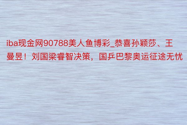 iba现金网90788美人鱼博彩_恭喜孙颖莎、王曼昱！刘国梁睿智决策，国乒巴黎奥运征途无忧