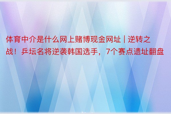 体育中介是什么网上赌博现金网址 | 逆转之战！乒坛名将逆袭韩国选手，7个赛点遗址翻盘