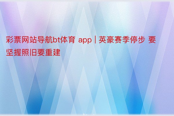 彩票网站导航bt体育 app | 英豪赛季停步 要坚握照旧要重建