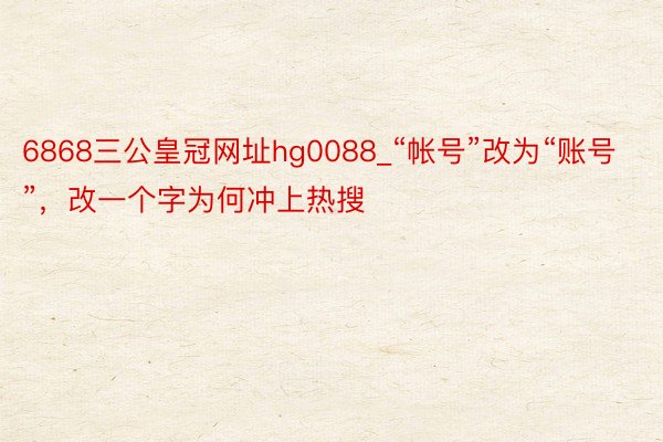 6868三公皇冠网址hg0088_“帐号”改为“账号”，改一个字为何冲上热搜