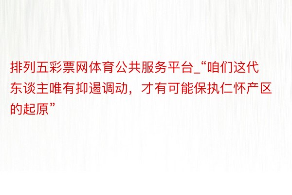 排列五彩票网体育公共服务平台_“咱们这代东谈主唯有抑遏调动，才有可能保执仁怀产区的起原”