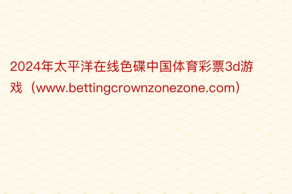 2024年太平洋在线色碟中国体育彩票3d游戏（www.bettingcrownzonezone.com）