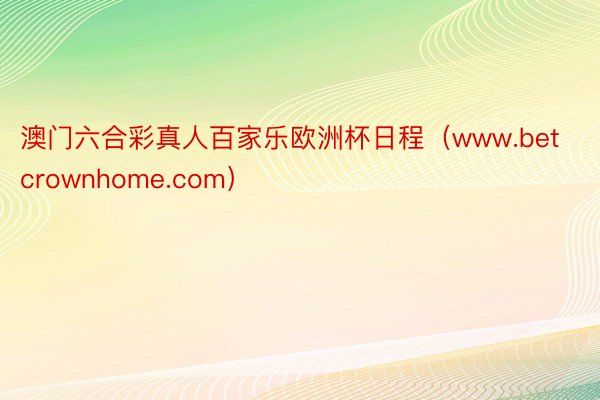 澳门六合彩真人百家乐欧洲杯日程（www.betcrownhome.com）