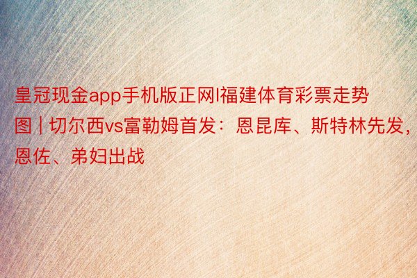 皇冠现金app手机版正网l福建体育彩票走势图 | 切尔西vs富勒姆首发：恩昆库、斯特林先发，恩佐、弟妇出战