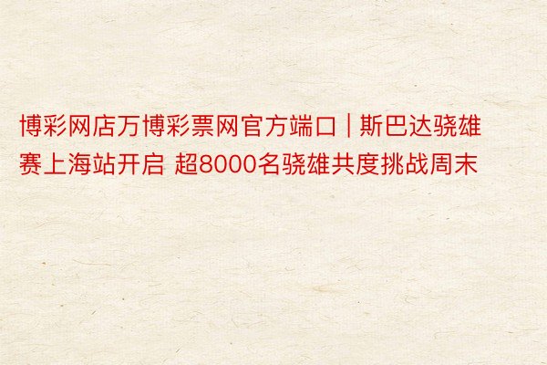 博彩网店万博彩票网官方端口 | 斯巴达骁雄赛上海站开启 超8000名骁雄共度挑战周末