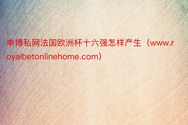 申博私网法国欧洲杯十六强怎样产生（www.royalbetonlinehome.com）