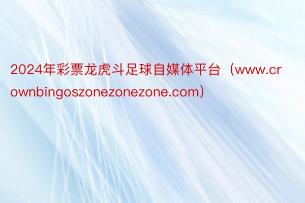 2024年彩票龙虎斗足球自媒体平台（www.crownbingoszonezonezone.com）