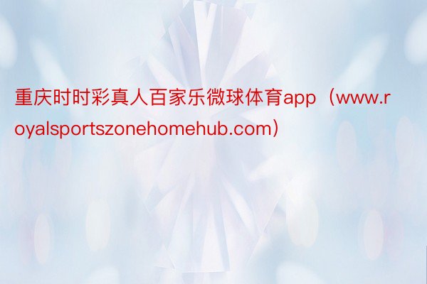 重庆时时彩真人百家乐微球体育app（www.royalsportszonehomehub.com）