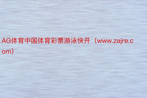 AG体育中国体育彩票游泳快开（www.zajre.com）