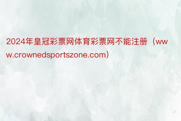 2024年皇冠彩票网体育彩票网不能注册（www.crownedsportszone.com）