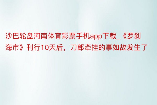 沙巴轮盘河南体育彩票手机app下载_《罗刹海市》刊行10天后，刀郎牵挂的事如故发生了