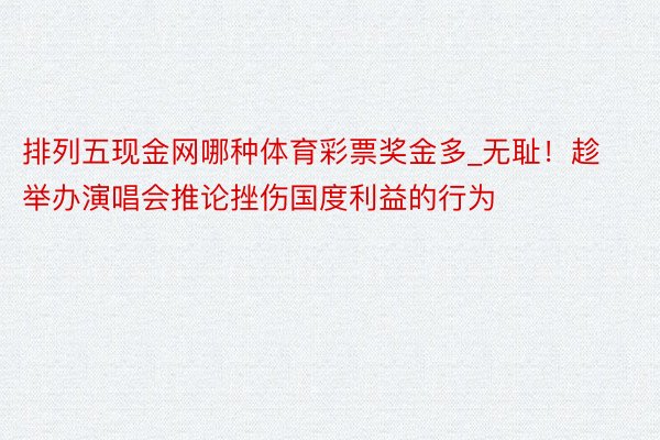 排列五现金网哪种体育彩票奖金多_无耻！趁举办演唱会推论挫伤国度利益的行为