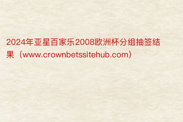 2024年亚星百家乐2008欧洲杯分组抽签结果（www.crownbetssitehub.com）