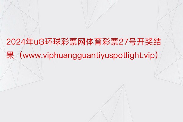 2024年uG环球彩票网体育彩票27号开奖结果（www.viphuangguantiyuspotlight.vip）