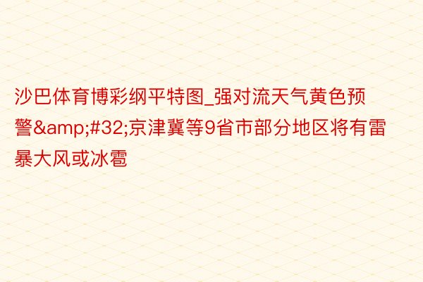 沙巴体育博彩纲平特图_强对流天气黄色预警&#32;京津冀等9省市部分地区将有雷暴大风或冰雹