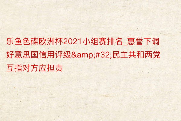 乐鱼色碟欧洲杯2021小组赛排名_惠誉下调好意思国信用评级&#32;民主共和两党互指对方应担责