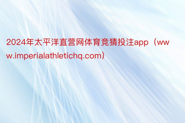 2024年太平洋直营网体育竞猜投注app（www.imperialathletichq.com）