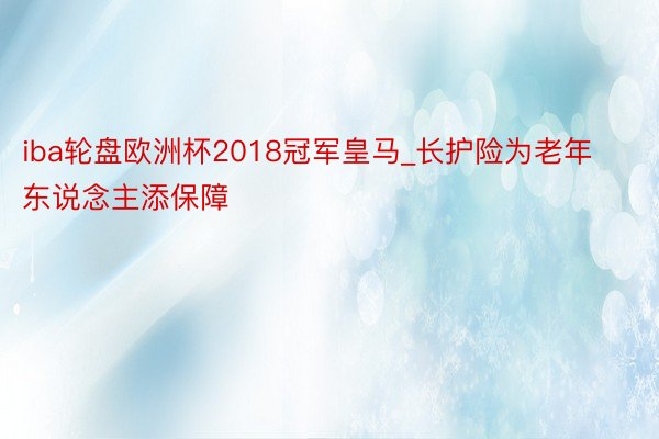 iba轮盘欧洲杯2018冠军皇马_长护险为老年东说念主添保障