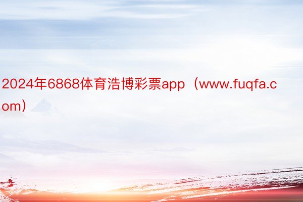 2024年6868体育浩博彩票app（www.fuqfa.com）