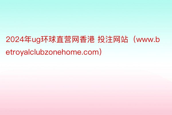 2024年ug环球直营网香港 投注网站（www.betroyalclubzonehome.com）