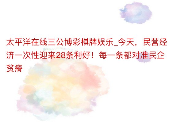 太平洋在线三公博彩棋牌娱乐_今天，民营经济一次性迎来28条利好！每一条都对准民企贫瘠