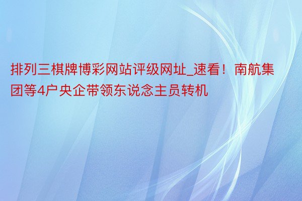 排列三棋牌博彩网站评级网址_速看！南航集团等4户央企带领东说念主员转机