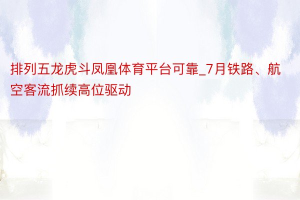 排列五龙虎斗凤凰体育平台可靠_7月铁路、航空客流抓续高位驱动