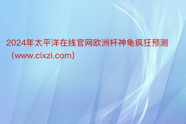 2024年太平洋在线官网欧洲杯神龟疯狂预测（www.cixzi.com）