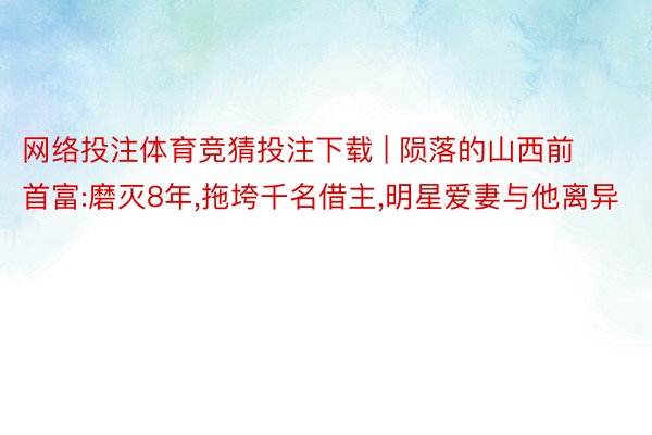 网络投注体育竞猜投注下载 | 陨落的山西前首富:磨灭8年，拖垮千名借主，明星爱妻与他离异