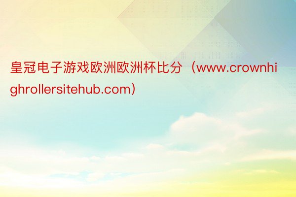 皇冠电子游戏欧洲欧洲杯比分（www.crownhighrollersitehub.com）