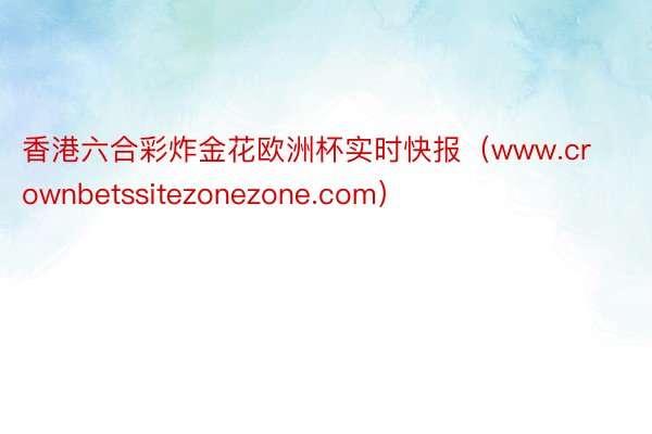 香港六合彩炸金花欧洲杯实时快报（www.crownbetssitezonezone.com）