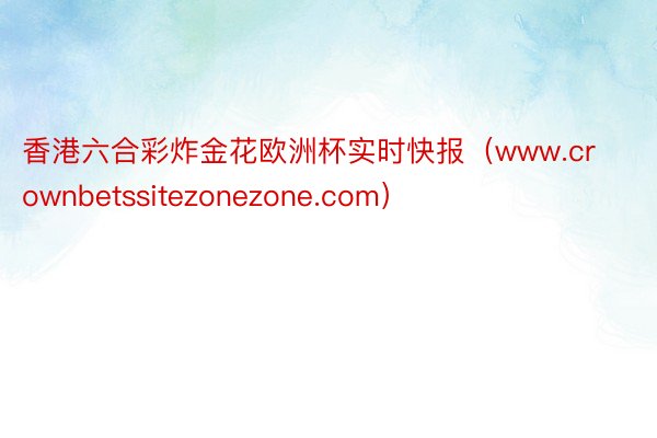 香港六合彩炸金花欧洲杯实时快报（www.crownbetssitezonezone.com）