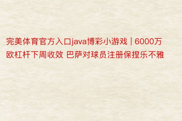 完美体育官方入口java博彩小游戏 | 6000万欧杠杆下周收效 巴萨对球员注册保捏乐不雅