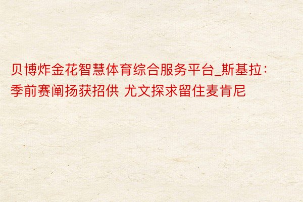贝博炸金花智慧体育综合服务平台_斯基拉:季前赛阐扬获招供 尤文探求留住麦肯尼