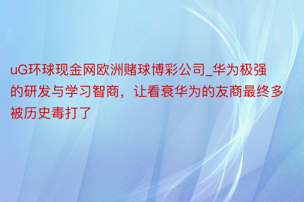 uG环球现金网欧洲赌球博彩公司_华为极强的研发与学习智商，让看衰华为的友商最终多被历史毒打了