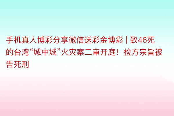 手机真人博彩分享微信送彩金博彩 | 致46死的台湾“城中城”火灾案二审开庭！检方宗旨被告死刑