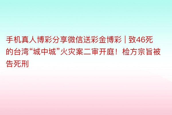 手机真人博彩分享微信送彩金博彩 | 致46死的台湾“城中城”火灾案二审开庭！检方宗旨被告死刑