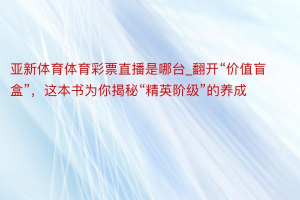 亚新体育体育彩票直播是哪台_翻开“价值盲盒”，这本书为你揭秘“精英阶级”的养成