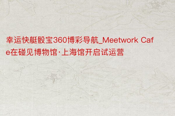 幸运快艇骰宝360博彩导航_Meetwork Cafe在碰见博物馆·上海馆开启试运营