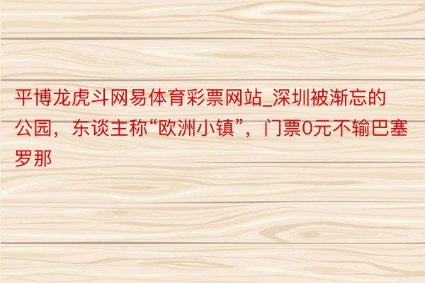 平博龙虎斗网易体育彩票网站_深圳被渐忘的公园，东谈主称“欧洲小镇”，门票0元不输巴塞罗那