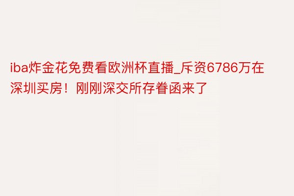 iba炸金花免费看欧洲杯直播_斥资6786万在深圳买房！刚刚深交所存眷函来了